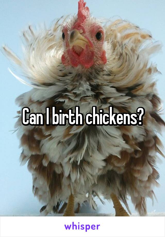 Can I birth chickens?