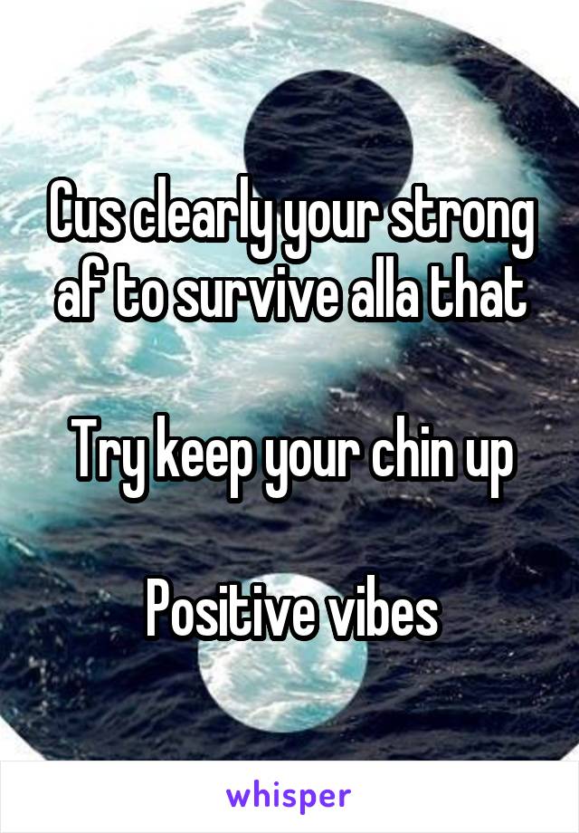 Cus clearly your strong af to survive alla that

Try keep your chin up

Positive vibes