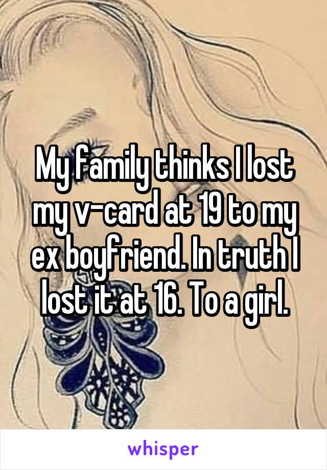 My family thinks I lost my v-card at 19 to my ex boyfriend. In truth I lost it at 16. To a girl.