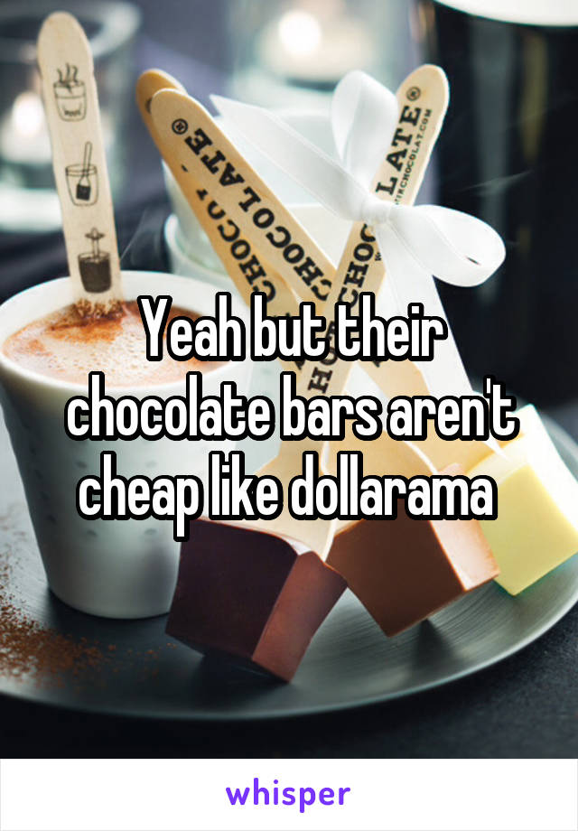 Yeah but their chocolate bars aren't cheap like dollarama 