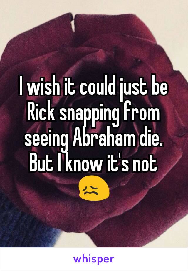 I wish it could just be Rick snapping from seeing Abraham die. But I know it's not 😖