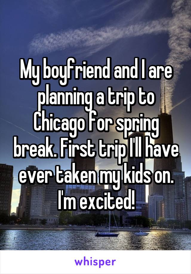 My boyfriend and I are planning a trip to Chicago for spring break. First trip I'll have ever taken my kids on. I'm excited!