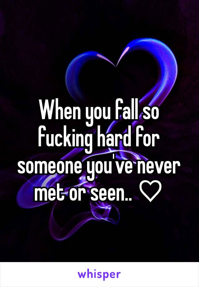 When you fall so fucking hard for someone you've never met or seen.. ♡