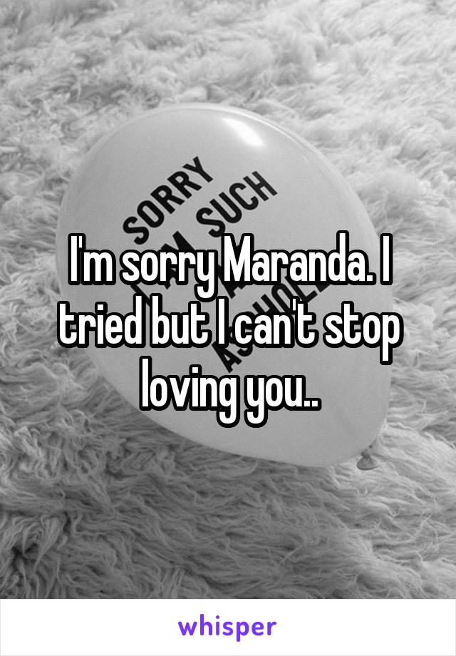 I'm sorry Maranda. I tried but I can't stop loving you..