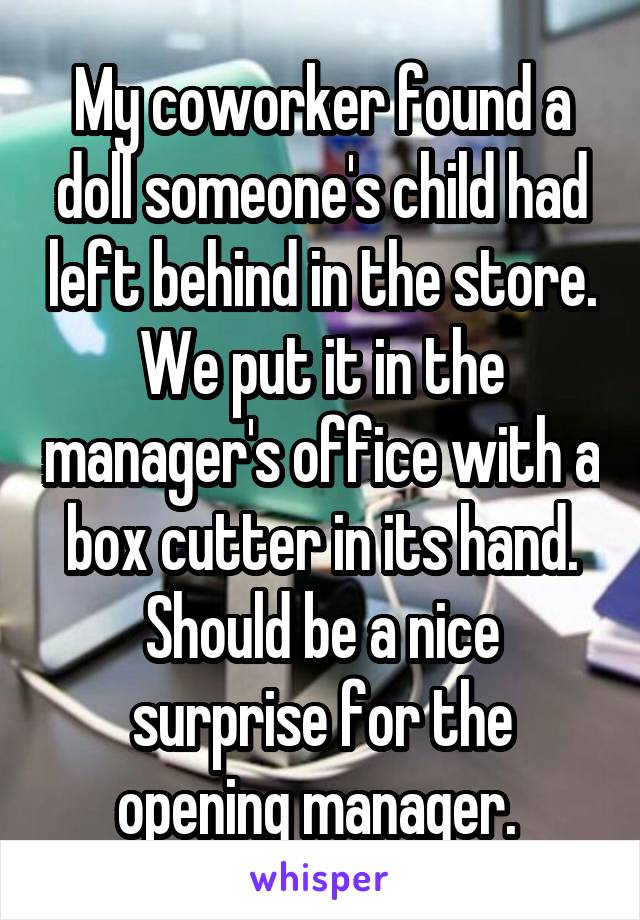 My coworker found a doll someone's child had left behind in the store. We put it in the manager's office with a box cutter in its hand. Should be a nice surprise for the opening manager. 