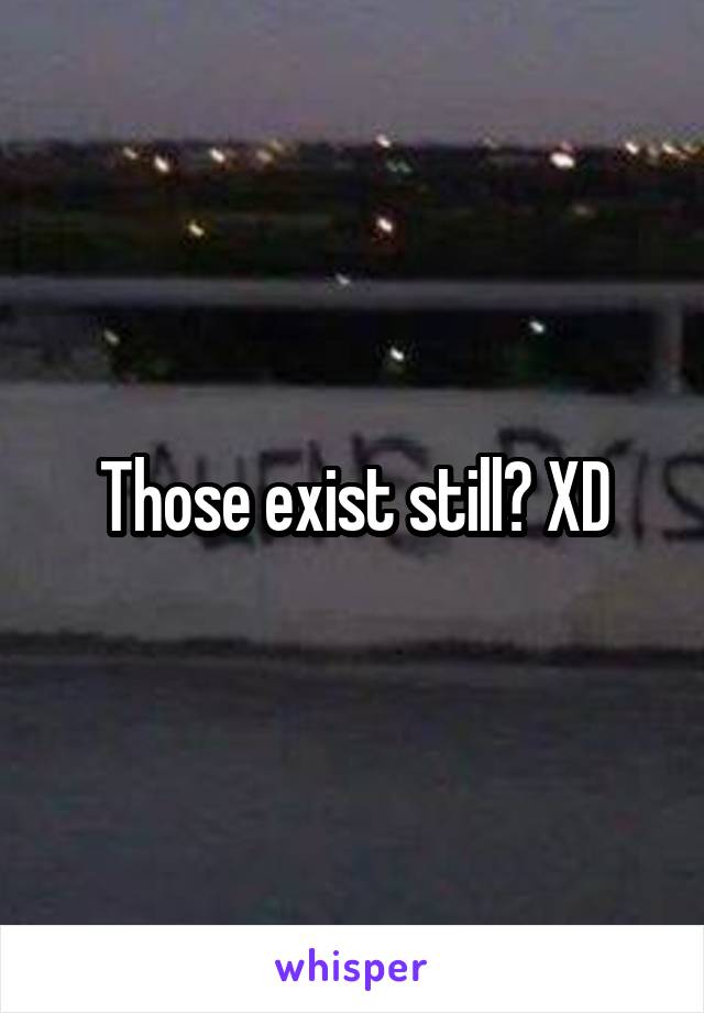 Those exist still? XD
