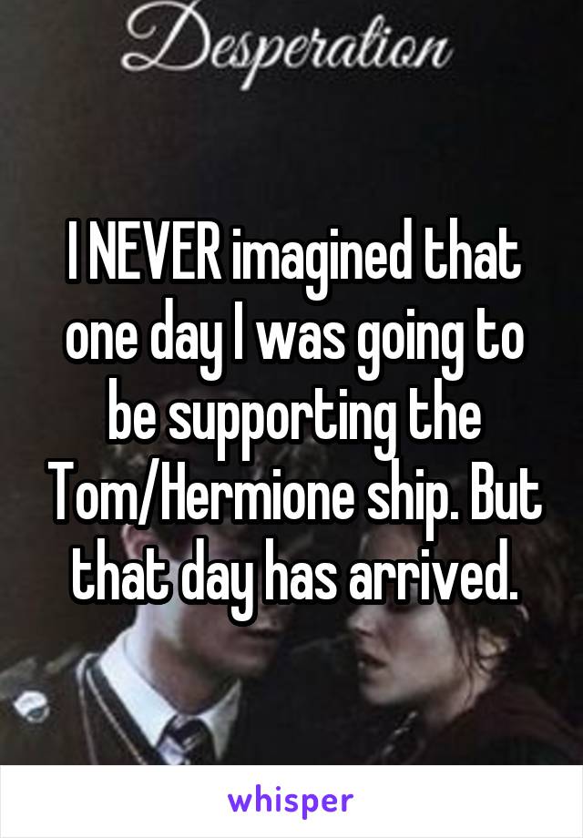 I NEVER imagined that one day I was going to be supporting the Tom/Hermione ship. But that day has arrived.