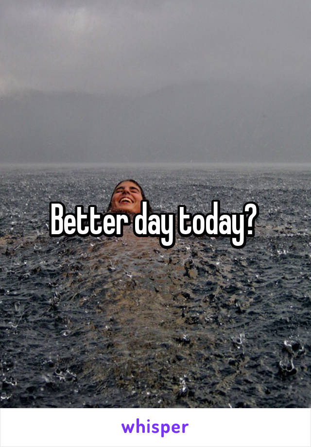 Better day today? 