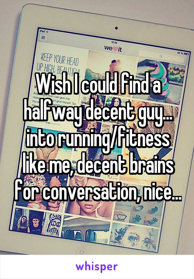 Wish I could find a halfway decent guy... into running/fitness like me, decent brains for conversation, nice...