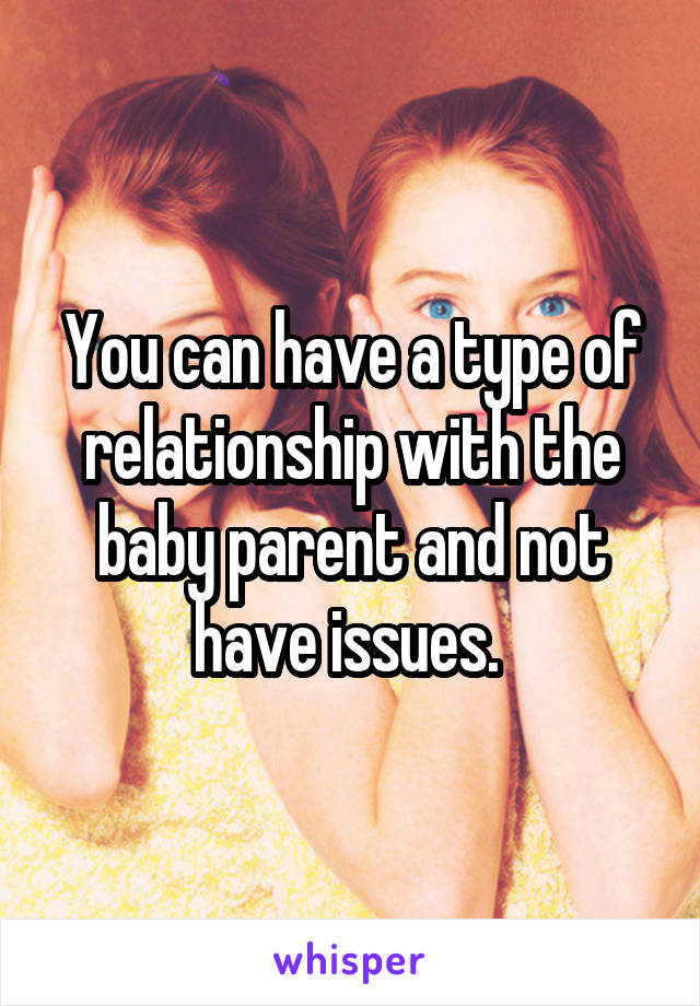 You can have a type of relationship with the baby parent and not have issues. 