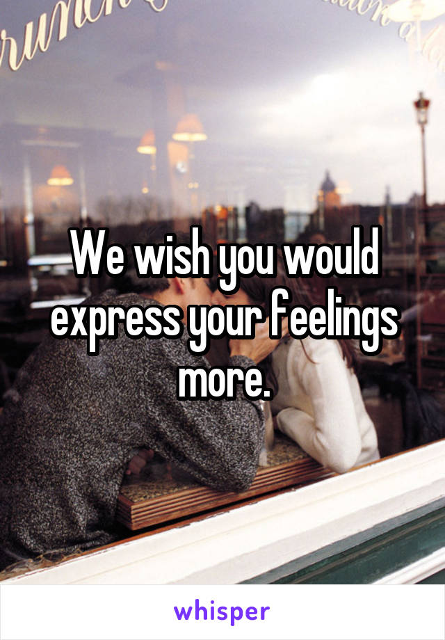 We wish you would express your feelings more.