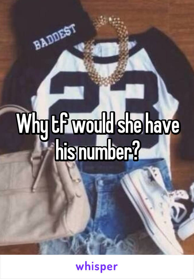 Why tf would she have his number?