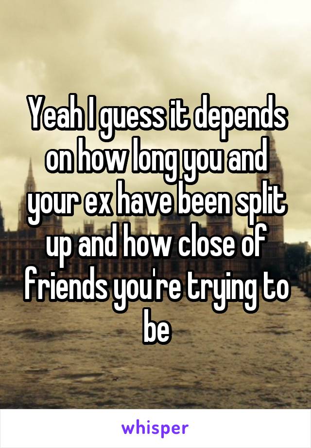 Yeah I guess it depends on how long you and your ex have been split up and how close of friends you're trying to be