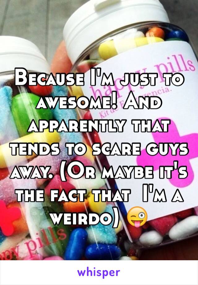 Because I'm just to awesome! And apparently that tends to scare guys away. (Or maybe it's the fact that  I'm a weirdo) 😜