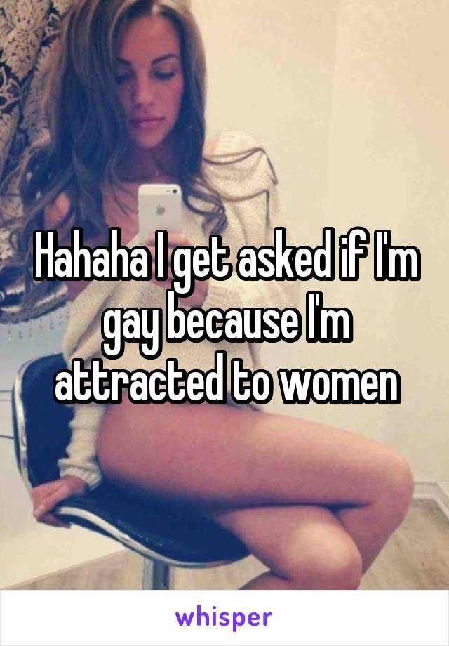 Hahaha I get asked if I'm gay because I'm attracted to women
