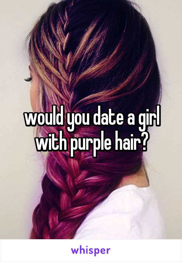 would you date a girl with purple hair?