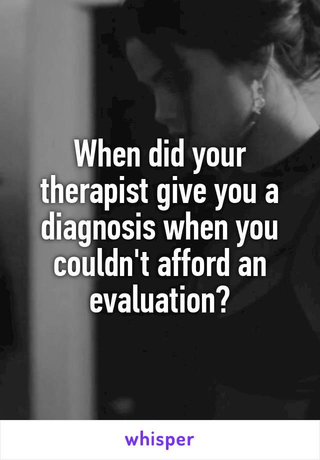 When did your therapist give you a diagnosis when you couldn't afford an evaluation?