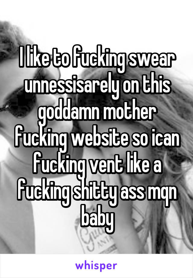 I like to fucking swear unnessisarely on this goddamn mother fucking website so ican fucking vent like a fucking shitty ass mqn baby