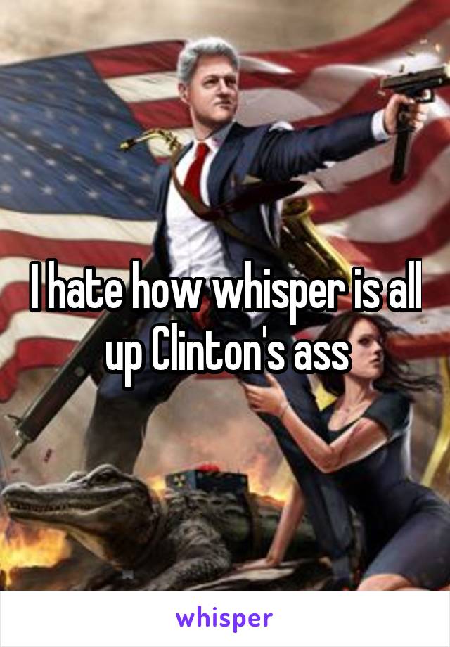 I hate how whisper is all up Clinton's ass