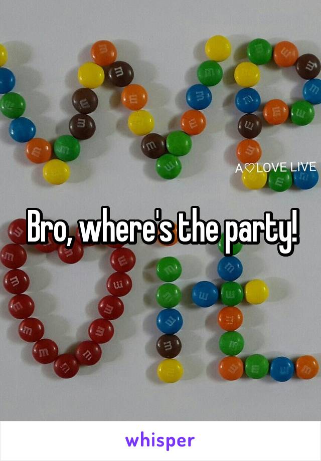 Bro, where's the party!