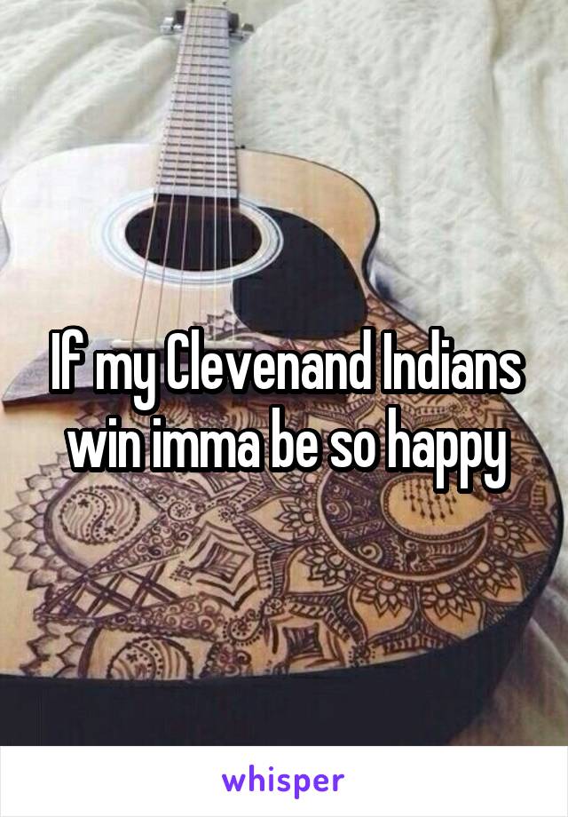 If my Clevenand Indians win imma be so happy