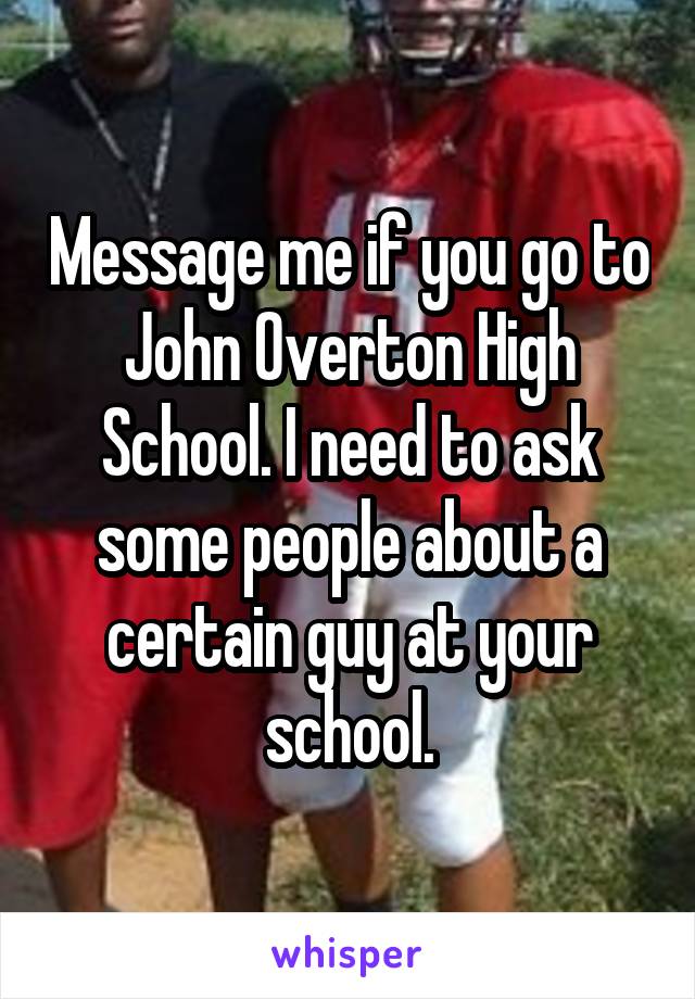 Message me if you go to John Overton High School. I need to ask some people about a certain guy at your school.