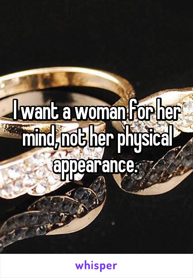 I want a woman for her mind, not her physical appearance. 