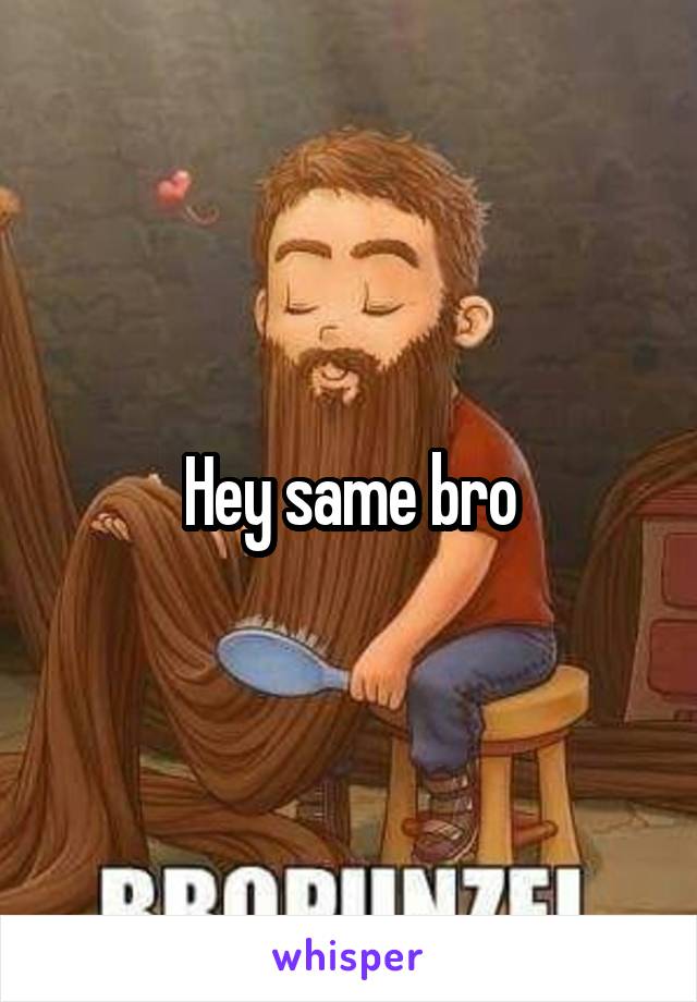 Hey same bro
