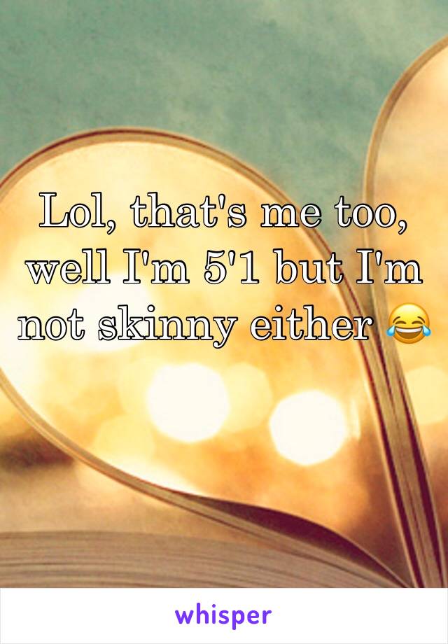 Lol, that's me too, well I'm 5'1 but I'm not skinny either 😂