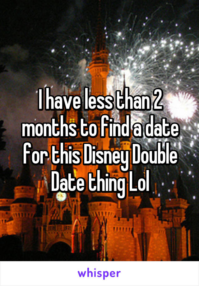 I have less than 2 months to find a date for this Disney Double Date thing Lol