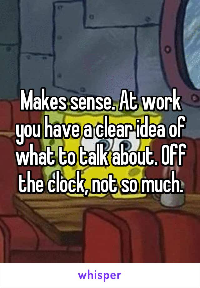 Makes sense. At work you have a clear idea of what to talk about. Off the clock, not so much.