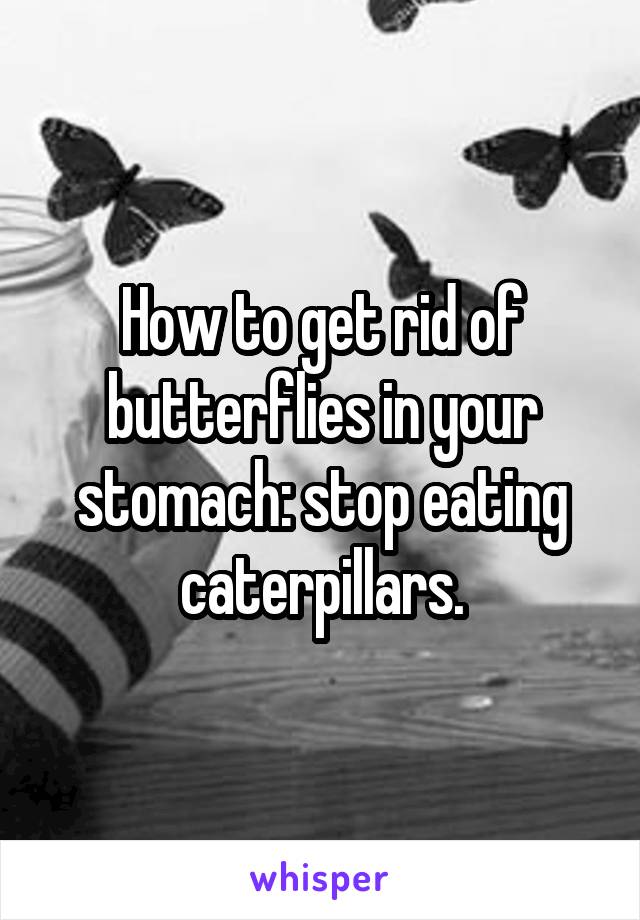 How to get rid of butterflies in your stomach: stop eating caterpillars.