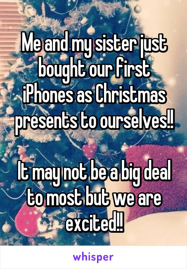 Me and my sister just bought our first iPhones as Christmas presents to ourselves!!

It may not be a big deal to most but we are excited!!