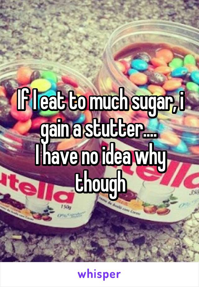 If I eat to much sugar, i gain a stutter.... 
I have no idea why though