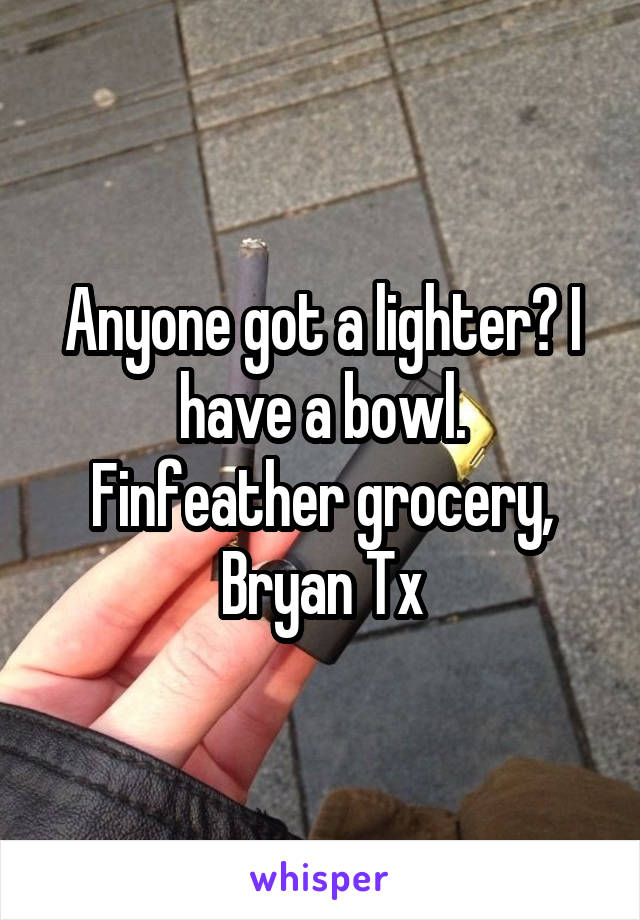 Anyone got a lighter? I have a bowl.
Finfeather grocery, Bryan Tx