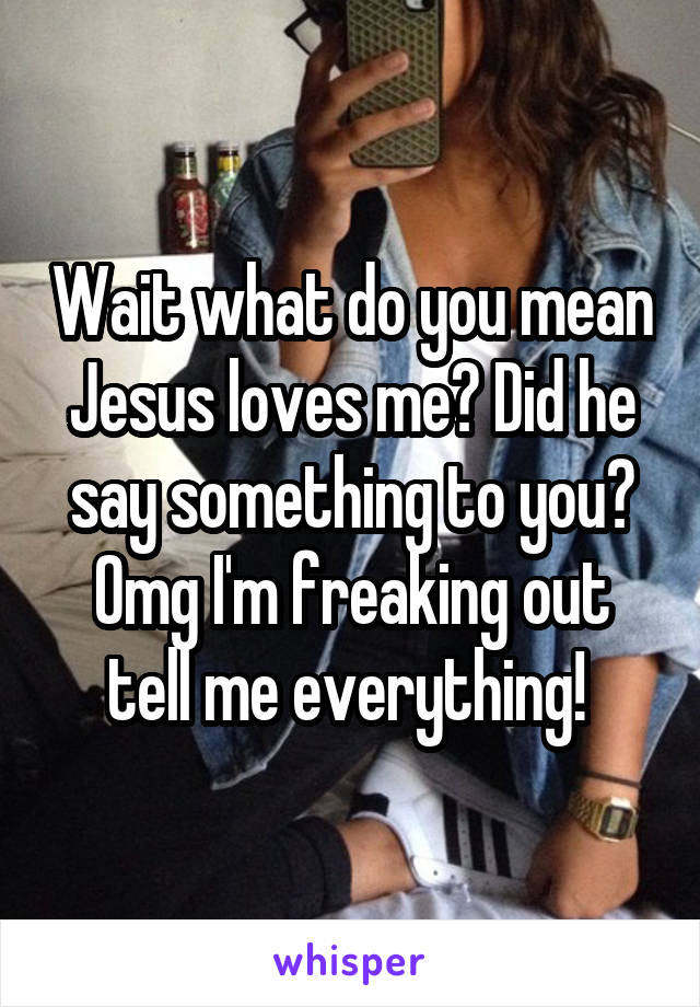 Wait what do you mean Jesus loves me? Did he say something to you? Omg I'm freaking out tell me everything! 