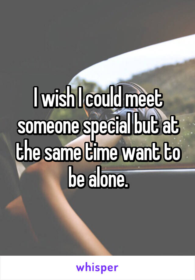 I wish I could meet someone special but at the same time want to be alone.