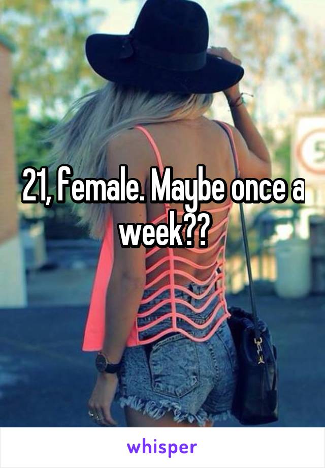 21, female. Maybe once a week??
