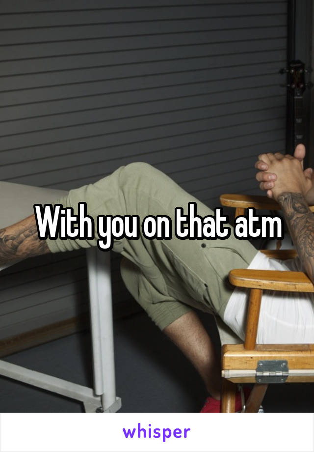 With you on that atm