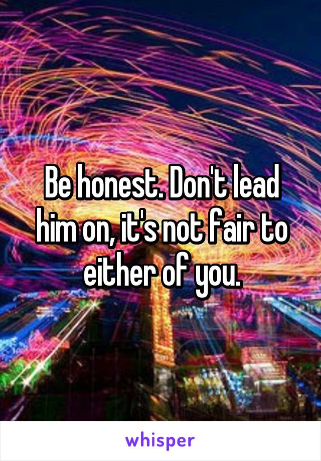 Be honest. Don't lead him on, it's not fair to either of you.