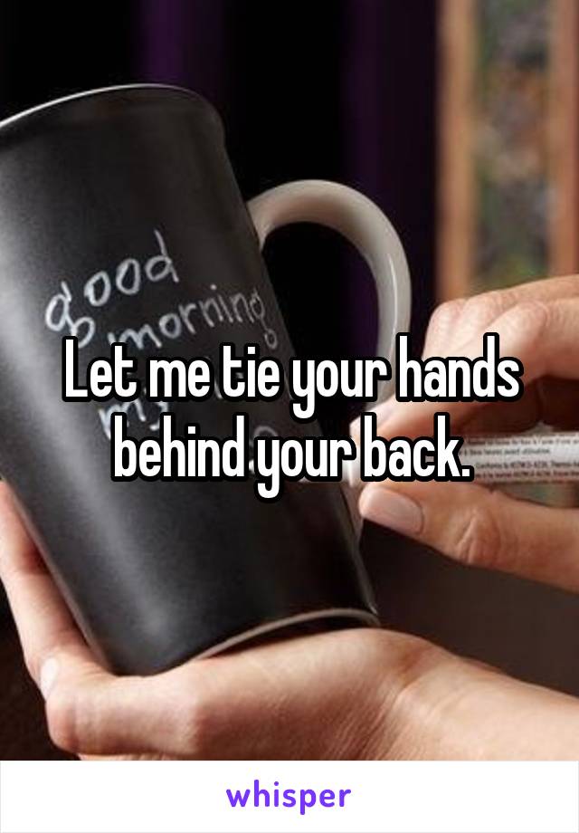 Let me tie your hands behind your back.