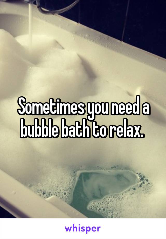 Sometimes you need a bubble bath to relax. 