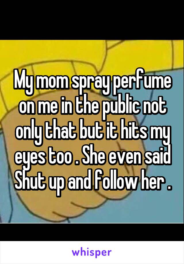 My mom spray perfume on me in the public not only that but it hits my eyes too . She even said Shut up and follow her .