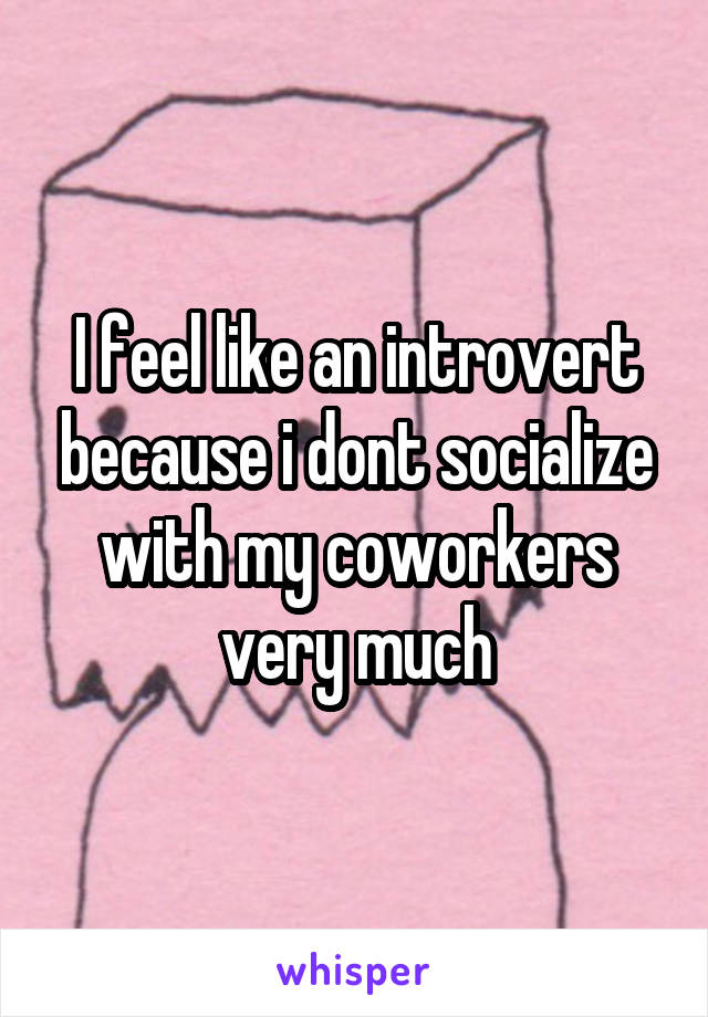 I feel like an introvert because i dont socialize with my coworkers very much