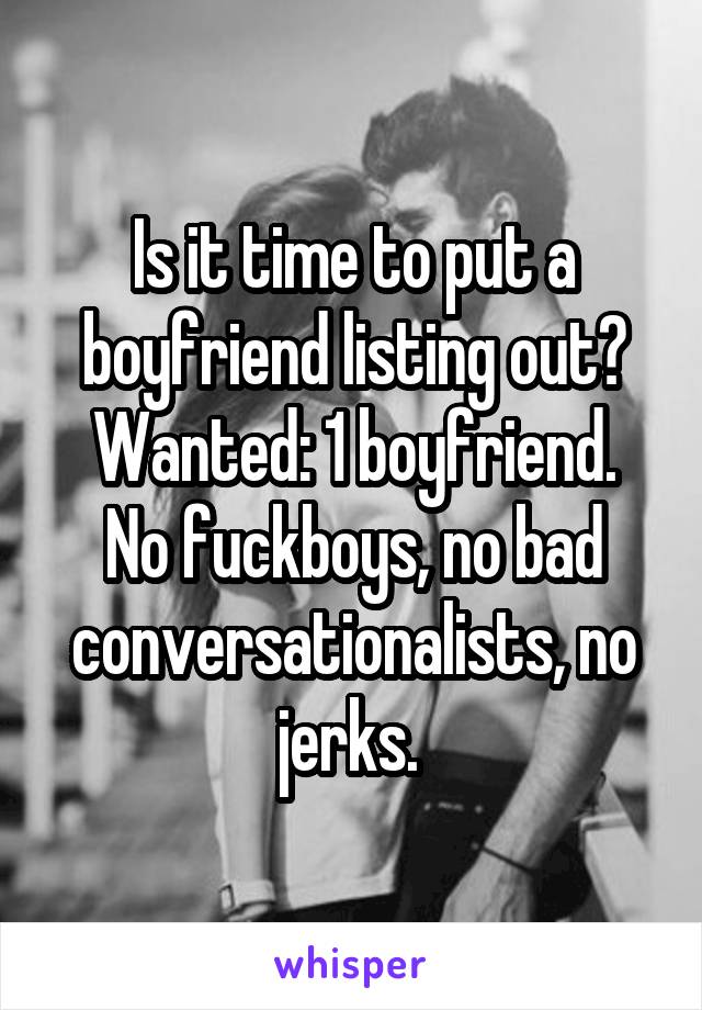 Is it time to put a boyfriend listing out?
Wanted: 1 boyfriend. No fuckboys, no bad conversationalists, no jerks. 