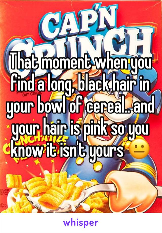 That moment when you find a long, black hair in your bowl of cereal.. and your hair is pink so you know it isn't yours 😐