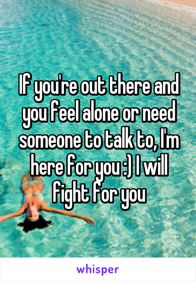 If you're out there and you feel alone or need someone to talk to, I'm here for you :) I will fight for you
