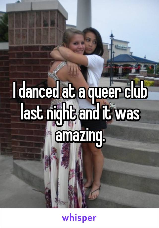 I danced at a queer club last night and it was amazing.