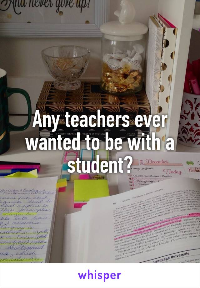 Any teachers ever wanted to be with a student?