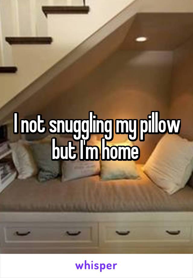 I not snuggling my pillow but I'm home 